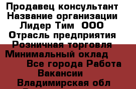 Продавец-консультант › Название организации ­ Лидер Тим, ООО › Отрасль предприятия ­ Розничная торговля › Минимальный оклад ­ 14 000 - Все города Работа » Вакансии   . Владимирская обл.,Вязниковский р-н